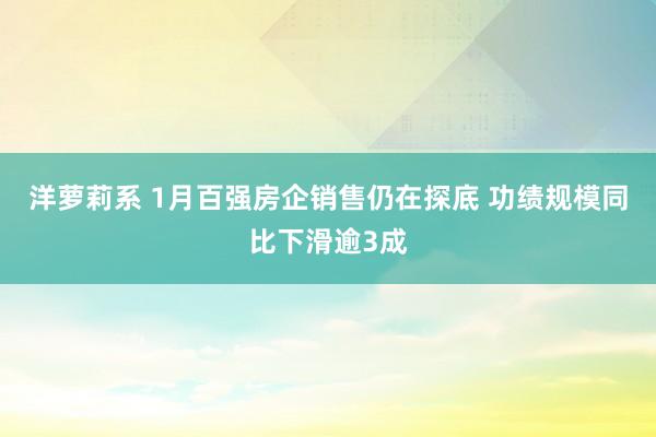 洋萝莉系 1月百强房企销售仍在探底 功绩规模同比下滑逾3成