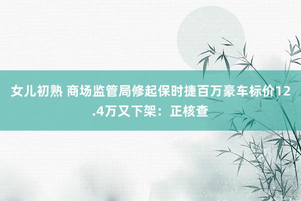 女儿初熟 商场监管局修起保时捷百万豪车标价12.4万又下架：正核查