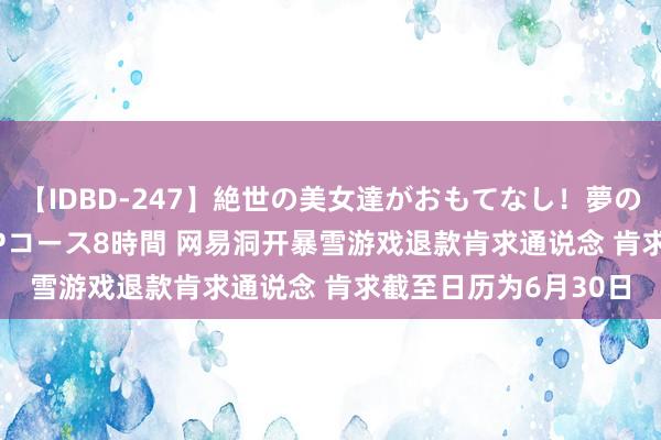 【IDBD-247】絶世の美女達がおもてなし！夢の桃源郷 IP風俗街 VIPコース8時間 网易洞开暴雪游戏退款肯求通说念 肯求截至日历为6月30日