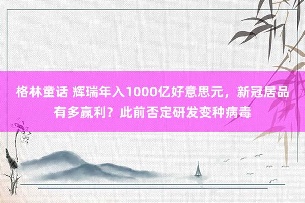 格林童话 辉瑞年入1000亿好意思元，新冠居品有多赢利？此前否定研发变种病毒