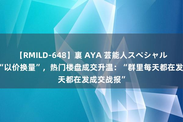 【RMILD-648】裏 AYA 芸能人スペシャル 返乡置业“以价换量”，热门楼盘成交升温：“群里每天都在发成交战报”