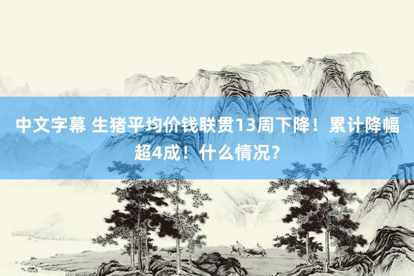 中文字幕 生猪平均价钱联贯13周下降！累计降幅超4成！什么情况？