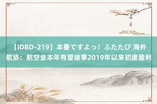 【IDBD-219】本番ですよっ！ふたたび 海外航协：航空业本年有望竣事2019年以来初度盈利