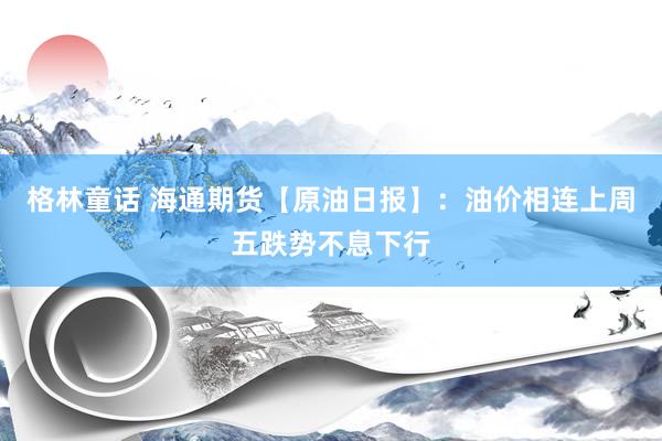 格林童话 海通期货【原油日报】：油价相连上周五跌势不息下行