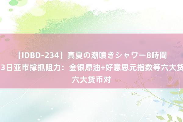 【IDBD-234】真夏の潮噴きシャワー8時間 7月23日亚市撑抓阻力：金银原油+好意思元指数等六大货币对