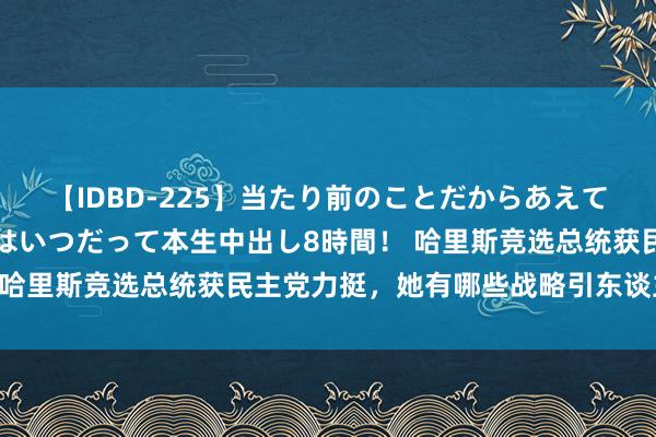 【IDBD-225】当たり前のことだからあえて言わなかったけど…IPはいつだって本生中出し8時間！ 哈里斯竞选总统获民主党力挺，她有哪些战略引东谈主豪情？