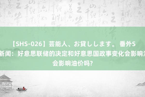 【SHS-026】芸能人、お貸しします。 番外SP 原油新闻：好意思联储的决定和好意思国政事变化会影响油价吗?