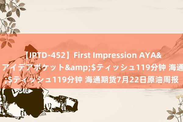 【IPTD-452】First Impression AYA</a>2009-05-01アイデアポケット&$ティッシュ119分钟 海通期货7月22日原油周报