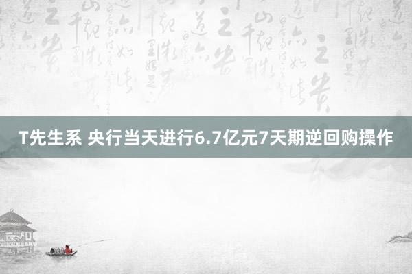 T先生系 央行当天进行6.7亿元7天期逆回购操作