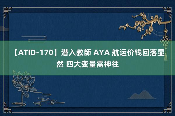 【ATID-170】潜入教師 AYA 航运价钱回落显然 四大变量需神往