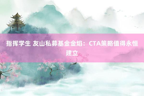 指挥学生 友山私募基金金焰：CTA策略值得永恒建立