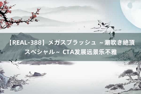 【REAL-388】メガスプラッシュ ～潮吹き絶頂スペシャル～ CTA发展远景乐不雅