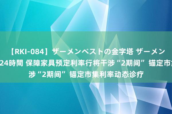 【RKI-084】ザーメンベストの金字塔 ザーメン大好き2000発 24時間 保障家具预定利率行将干涉“2期间” 锚定市集利率动态诊疗