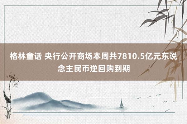 格林童话 央行公开商场本周共7810.5亿元东说念主民币逆回购到期