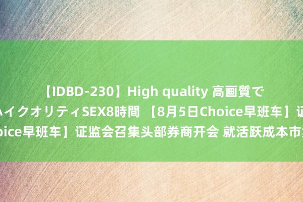 【IDBD-230】High quality 高画質で魅せます！究極のIP女優ハイクオリティSEX8時間 【8月5日Choice早班车】证监会召集头部券商开会 就活跃成本市集征求见地