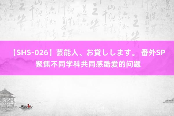 【SHS-026】芸能人、お貸しします。 番外SP 聚焦不同学科共同感酷爱的问题