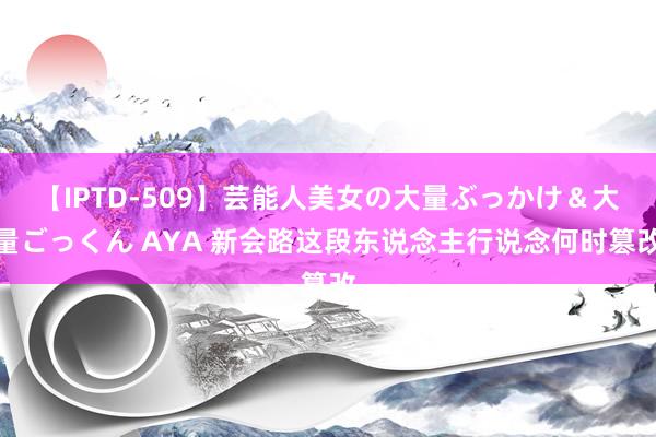 【IPTD-509】芸能人美女の大量ぶっかけ＆大量ごっくん AYA 新会路这段东说念主行说念何时篡改