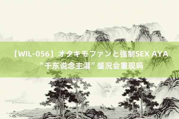 【WIL-056】オタキモファンと強制SEX AYA “千东说念主灌”盛况会重现吗