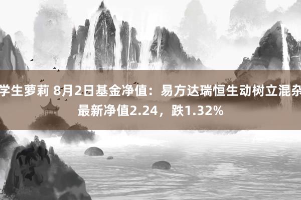 学生萝莉 8月2日基金净值：易方达瑞恒生动树立混杂最新净值2.24，跌1.32%