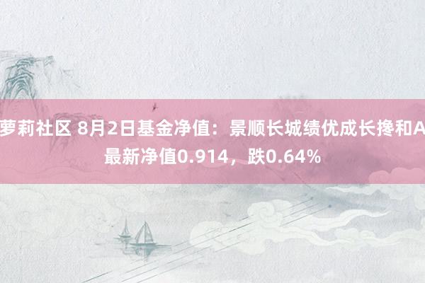 萝莉社区 8月2日基金净值：景顺长城绩优成长搀和A最新净值0.914，跌0.64%