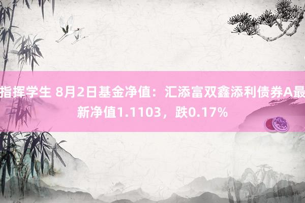 指挥学生 8月2日基金净值：汇添富双鑫添利债券A最新净值1.1103，跌0.17%