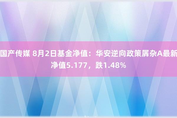 国产传媒 8月2日基金净值：华安逆向政策羼杂A最新净值5.177，跌1.48%