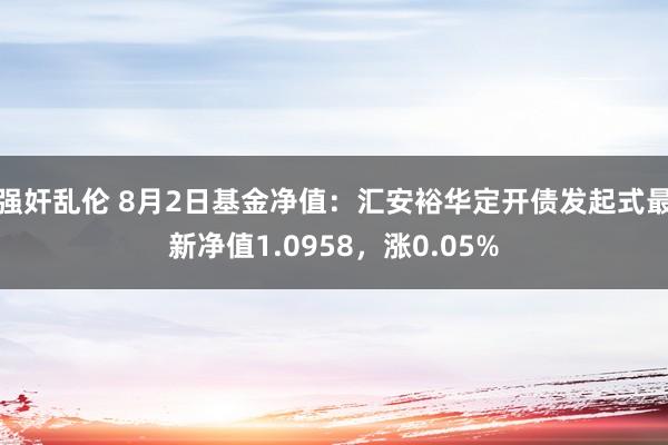 强奸乱伦 8月2日基金净值：汇安裕华定开债发起式最新净值1.0958，涨0.05%