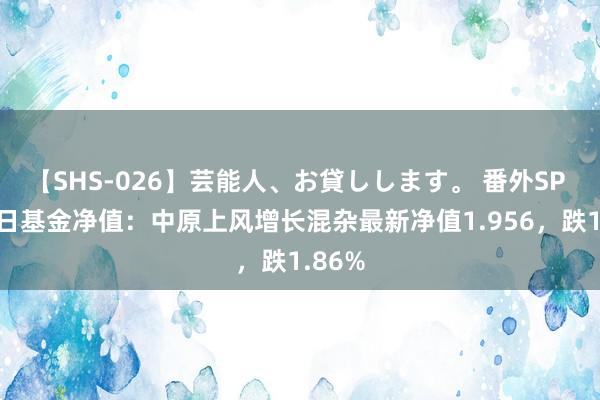 【SHS-026】芸能人、お貸しします。 番外SP 8月2日基金净值：中原上风增长混杂最新净值1.956，跌1.86%