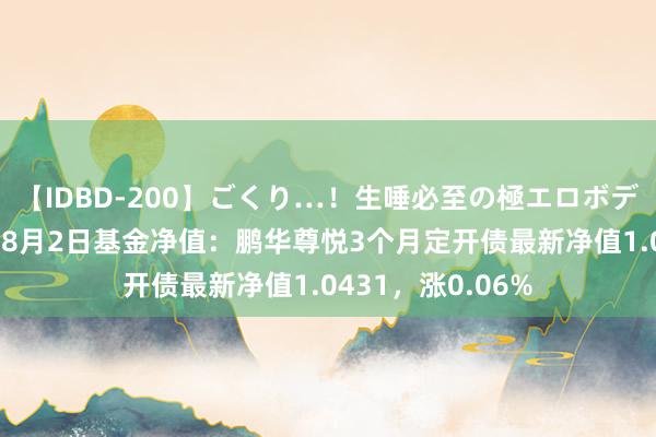 【IDBD-200】ごくり…！生唾必至の極エロボディセレクション 8月2日基金净值：鹏华尊悦3个月定开债最新净值1.0431，涨0.06%