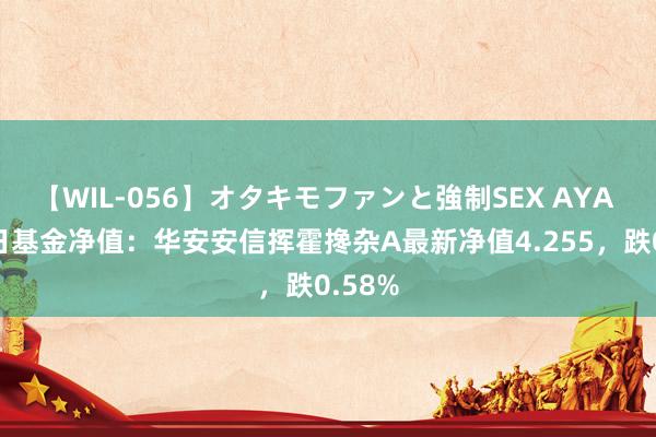 【WIL-056】オタキモファンと強制SEX AYA 8月2日基金净值：华安安信挥霍搀杂A最新净值4.255，跌0.58%