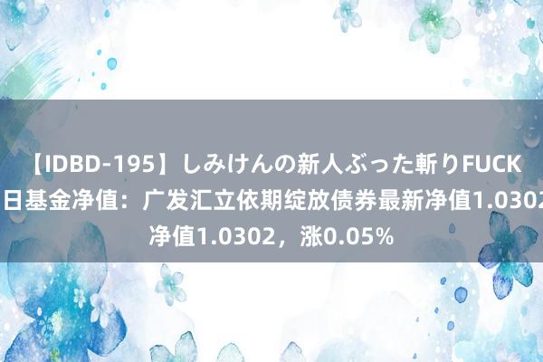 【IDBD-195】しみけんの新人ぶった斬りFUCK 6本番 8月2日基金净值：广发汇立依期绽放债券最新净值1.0302，涨0.05%