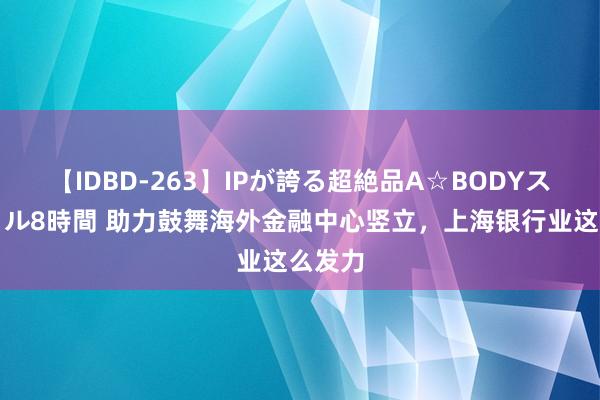 【IDBD-263】IPが誇る超絶品A☆BODYスペシャル8時間 助力鼓舞海外金融中心竖立，上海银行业这么发力