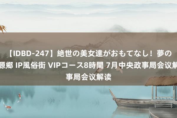 【IDBD-247】絶世の美女達がおもてなし！夢の桃源郷 IP風俗街 VIPコース8時間 7月中央政事局会议解读