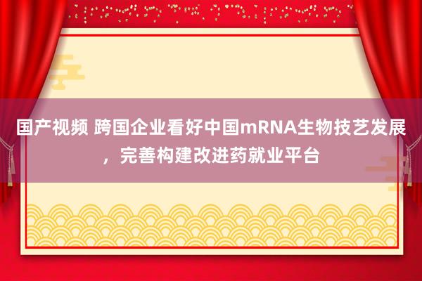 国产视频 跨国企业看好中国mRNA生物技艺发展，完善构建改进药就业平台