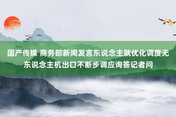 国产传媒 商务部新闻发言东说念主就优化调度无东说念主机出口不断步调应询答记者问