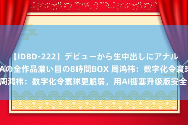 【IDBD-222】デビューから生中出しにアナルまで！最強の芸能人AYAの全作品濃い目の8時間BOX 周鸿祎：数字化令寰球更脆弱，用AI搪塞升级版安全问题