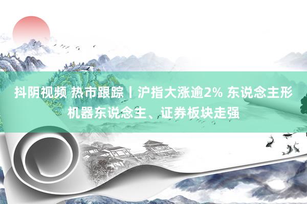 抖阴视频 热市跟踪丨沪指大涨逾2% 东说念主形机器东说念主、证券板块走强