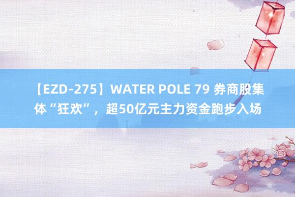 【EZD-275】WATER POLE 79 券商股集体“狂欢”，超50亿元主力资金跑步入场