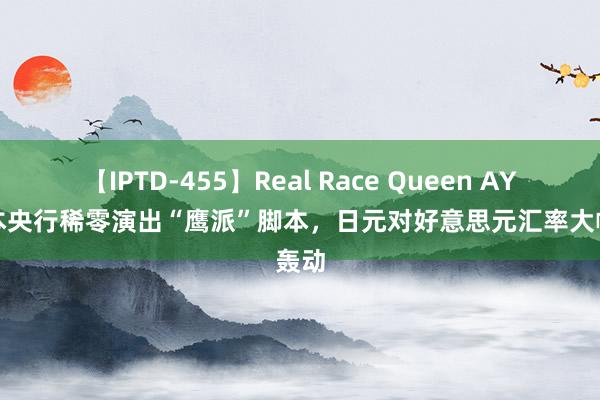 【IPTD-455】Real Race Queen AYA 日本央行稀零演出“鹰派”脚本，日元对好意思元汇率大幅轰动