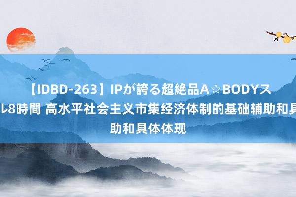 【IDBD-263】IPが誇る超絶品A☆BODYスペシャル8時間 高水平社会主义市集经济体制的基础辅助和具体体现