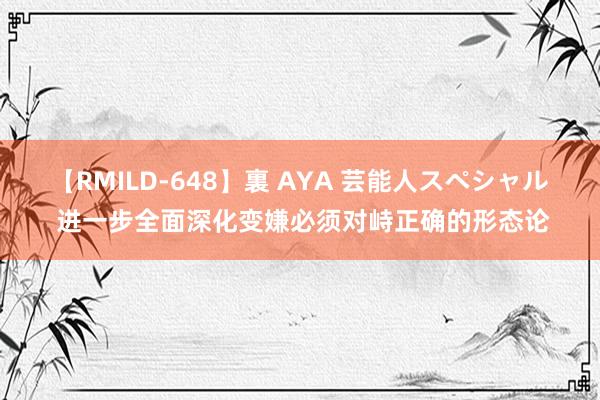 【RMILD-648】裏 AYA 芸能人スペシャル 进一步全面深化变嫌必须对峙正确的形态论