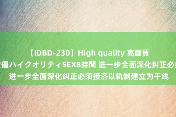 【IDBD-230】High quality 高画質で魅せます！究極のIP女優ハイクオリティSEX8時間 进一步全面深化纠正必须接济以轨制建立为干线