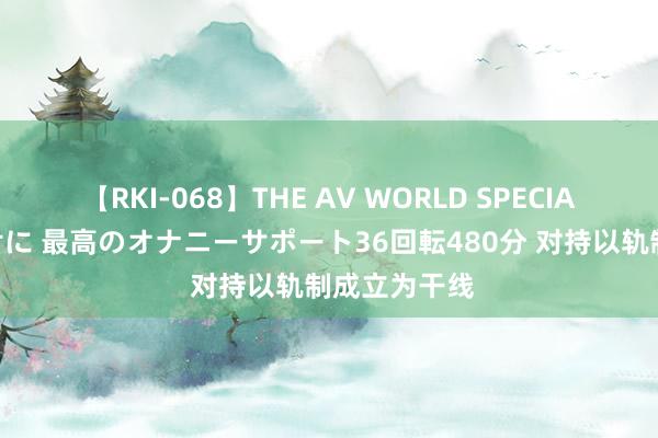 【RKI-068】THE AV WORLD SPECIAL あなただけに 最高のオナニーサポート36回転480分 对持以轨制成立为干线