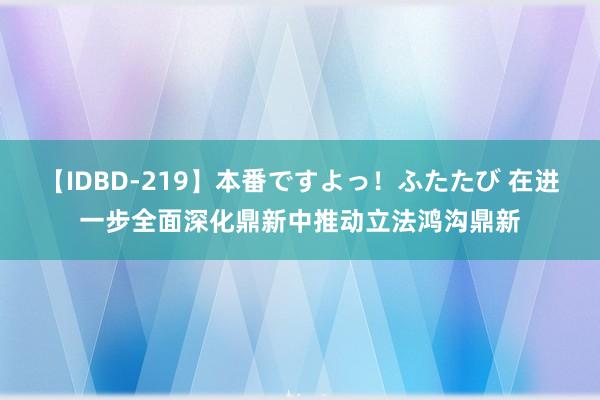 【IDBD-219】本番ですよっ！ふたたび 在进一步全面深化鼎新中推动立法鸿沟鼎新