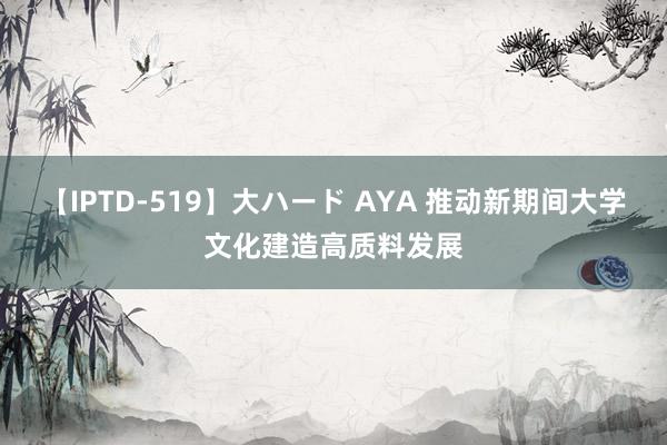 【IPTD-519】大ハード AYA 推动新期间大学文化建造高质料发展