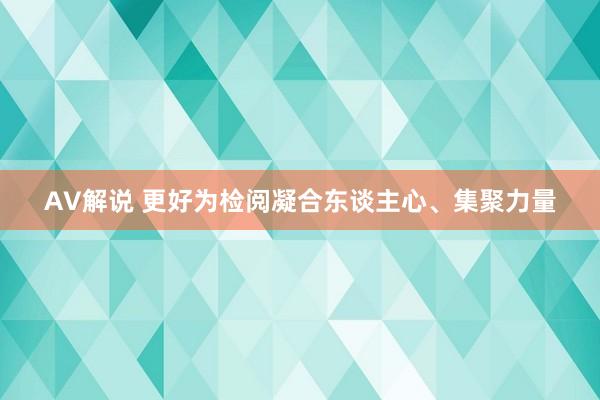 AV解说 更好为检阅凝合东谈主心、集聚力量