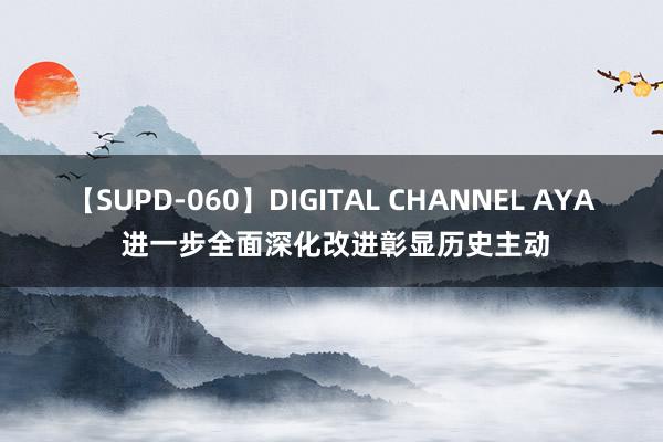 【SUPD-060】DIGITAL CHANNEL AYA 进一步全面深化改进彰显历史主动