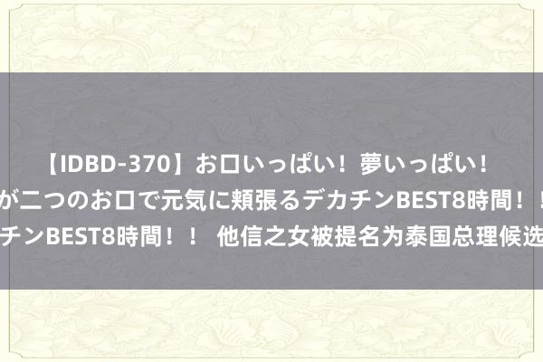 【IDBD-370】お口いっぱい！夢いっぱい！ MEGAマラ S級美女達が二つのお口で元気に頬張るデカチンBEST8時間！！ 他信之女被提名为泰国总理候选东谈主