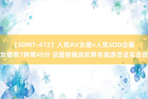 【SDMT-472】人気AV女優×人気SOD企画 女優祭7時間40分 法国相撞战机两名遨游员证实去世