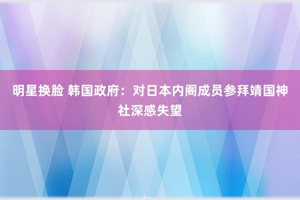 明星换脸 韩国政府：对日本内阁成员参拜靖国神社深感失望